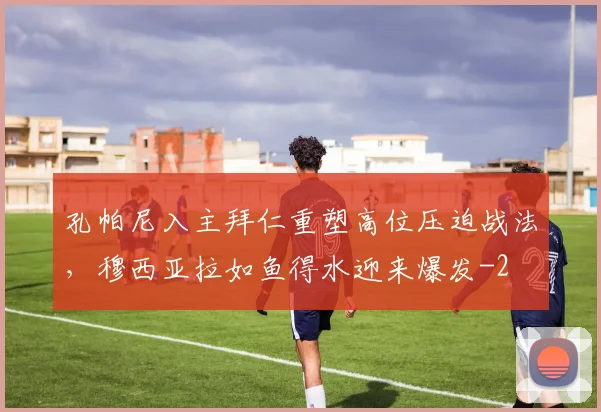孔帕尼入主拜仁重塑高位压迫战法，穆西亚拉如鱼得水迎来爆发
