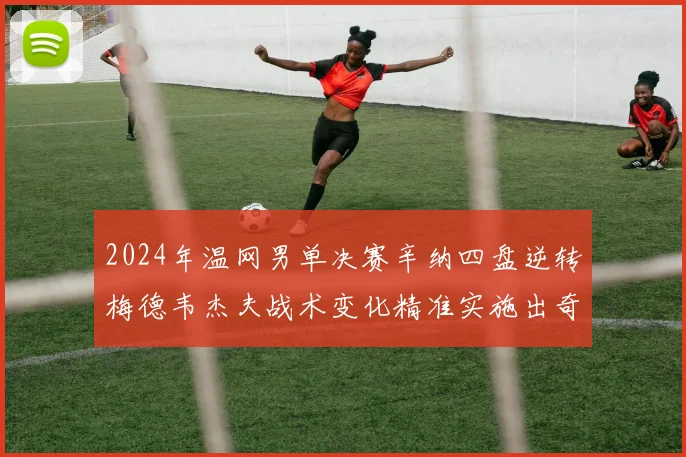 2024年温网男单决赛辛纳四盘逆转梅德韦杰夫战术变化精准实施出奇效首夺挑战者杯
