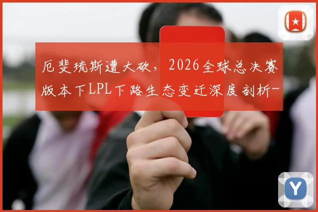 厄斐琉斯遭大砍,2026全球总决赛版本下LPL下路生态变迁深度剖析