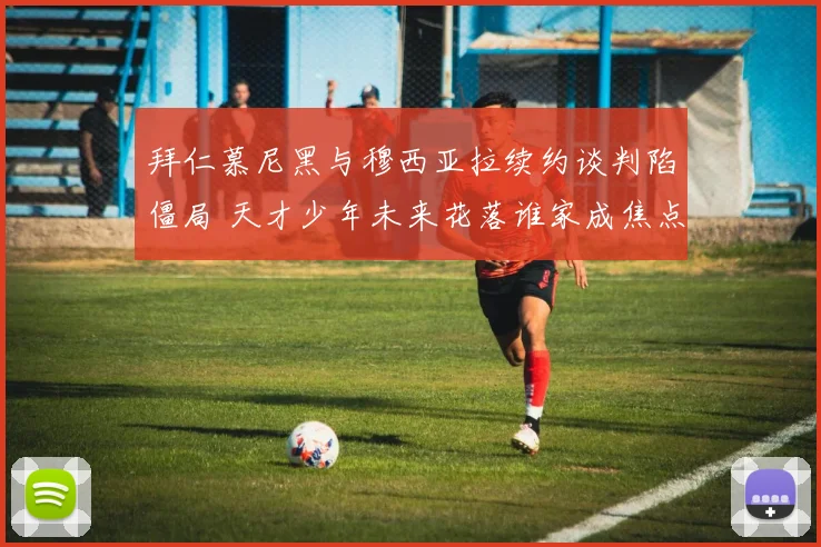 拜仁慕尼黑与穆西亚拉续约谈判陷僵局 天才少年未来花落谁家成焦点