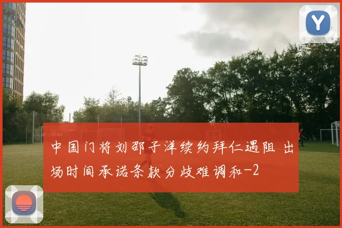 中国门将刘邵子洋续约拜仁遇阻 出场时间承诺条款分歧难调和