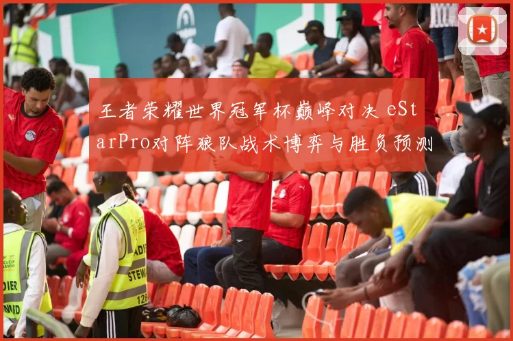 王者荣耀世界冠军杯巅峰对决 eStarPro对阵狼队战术博弈与胜负预测深度解析