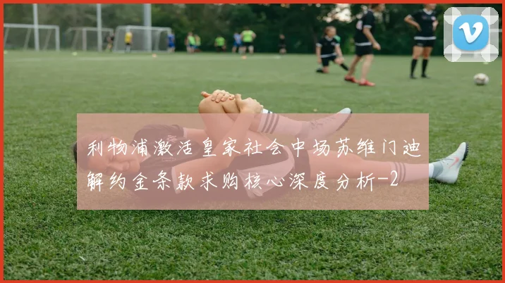 利物浦激活皇家社会中场苏维门迪解约金条款求购核心深度分析