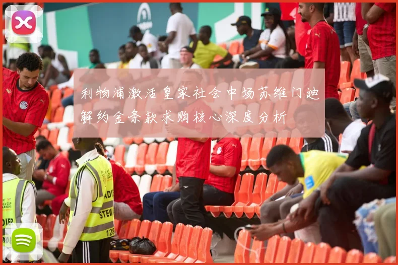 利物浦激活皇家社会中场苏维门迪解约金条款求购核心深度分析