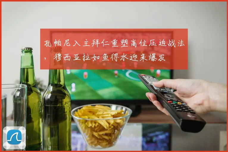 孔帕尼入主拜仁重塑高位压迫战法，穆西亚拉如鱼得水迎来爆发
