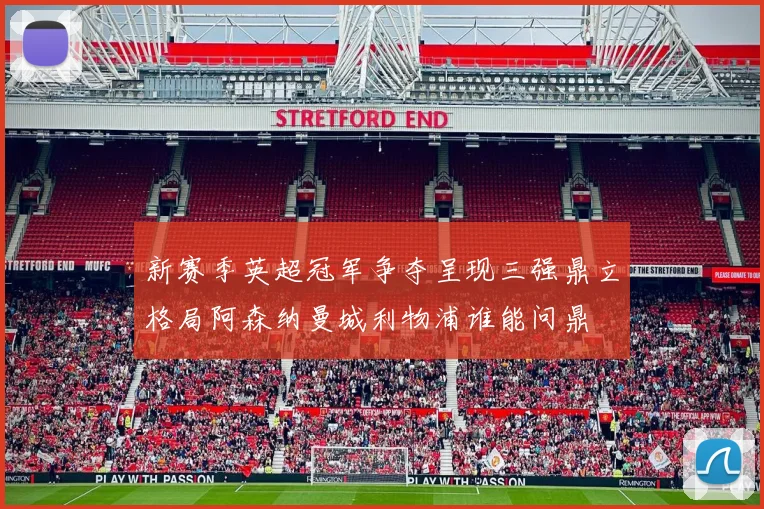 新赛季英超冠军争夺呈现三强鼎立格局阿森纳曼城利物浦谁能问鼎