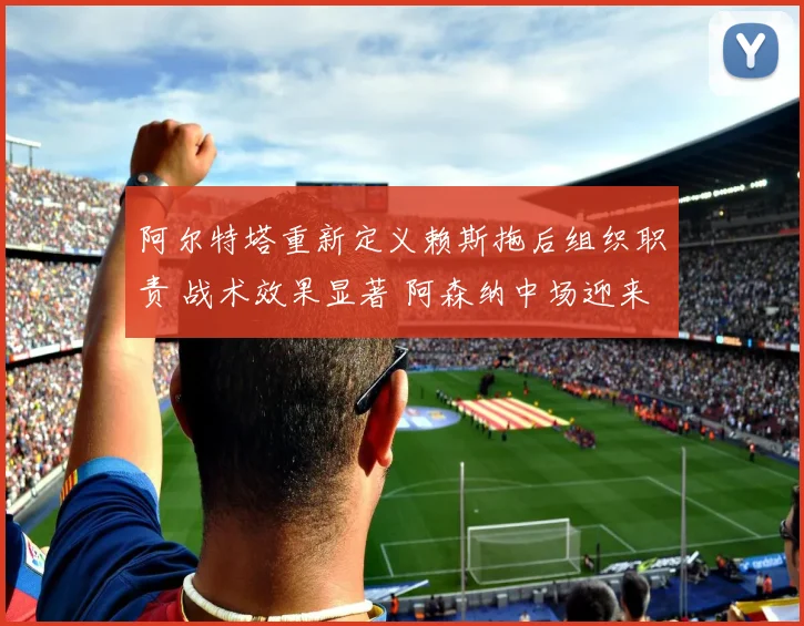 阿尔特塔重新定义赖斯拖后组织职责 战术效果显著 阿森纳中场迎来全能蜕变