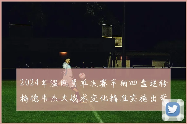 2024年温网男单决赛辛纳四盘逆转梅德韦杰夫战术变化精准实施出奇效首夺挑战者杯