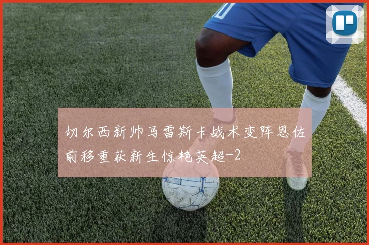 切尔西新帅马雷斯卡战术变阵恩佐前移重获新生惊艳英超