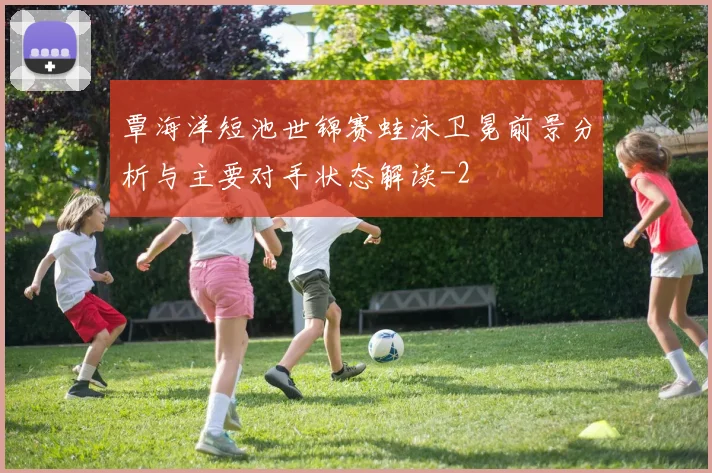 覃海洋短池世锦赛蛙泳卫冕前景分析与主要对手状态解读