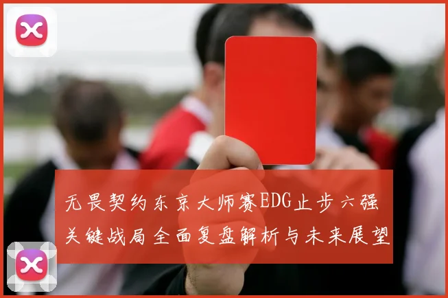 无畏契约东京大师赛EDG止步六强 关键战局全面复盘解析与未来展望