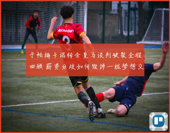 于帕梅卡诺转会皇马谈判破裂全程回顾 薪资分歧如何毁掉一桩梦想交易