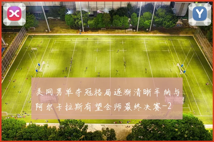 美网男单夺冠格局逐渐清晰辛纳与阿尔卡拉斯有望会师最终决赛