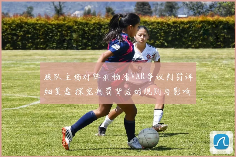 狼队主场对阵利物浦VAR争议判罚详细复盘 探究判罚背后的规则与影响