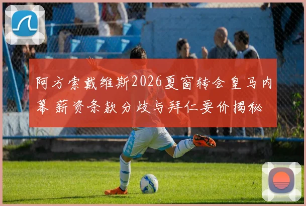 阿方索戴维斯2026夏窗转会皇马内幕 薪资条款分歧与拜仁要价揭秘