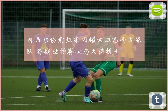 内马尔伤愈归来闪耀回归巴西国家队 备战世预赛状态火热提升