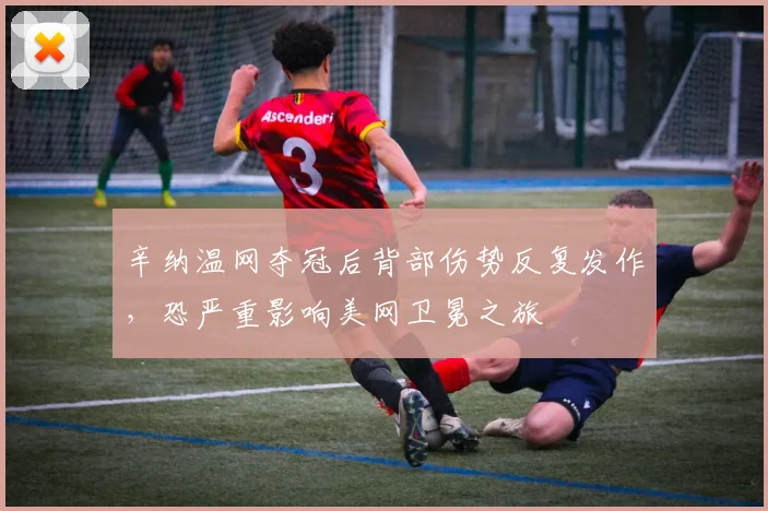 辛纳温网夺冠后背部伤势反复发作，恐严重影响美网卫冕之旅