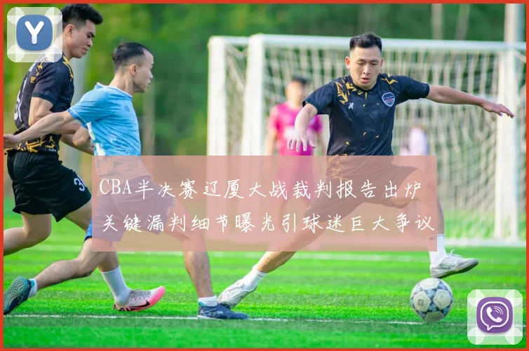 CBA半决赛辽厦大战裁判报告出炉 关键漏判细节曝光引球迷巨大争议