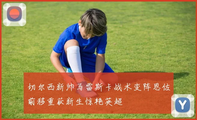 切尔西新帅马雷斯卡战术变阵恩佐前移重获新生惊艳英超