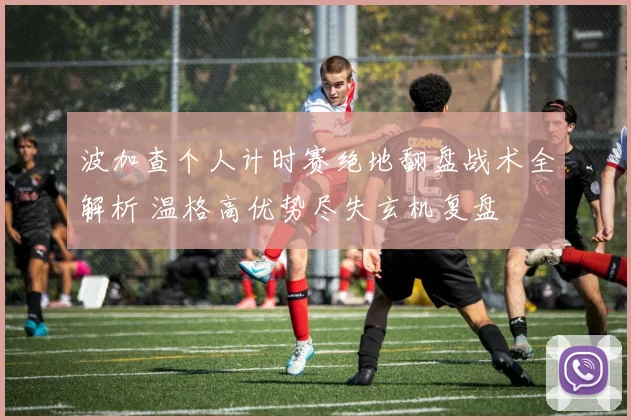 波加查个人计时赛绝地翻盘战术全解析 温格高优势尽失玄机复盘