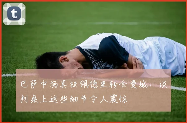 巴萨中场真核佩德里转会曼城，谈判桌上这些细节令人震惊