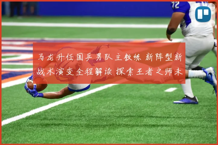 马龙升任国乒男队主教练 新阵型新战术演变全程解读 探索王者之师未来