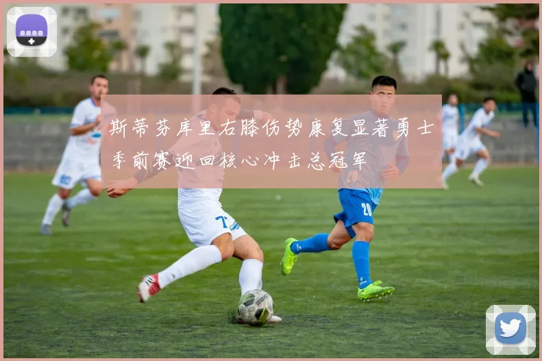 斯蒂芬库里右膝伤势康复显著勇士季前赛迎回核心冲击总冠军