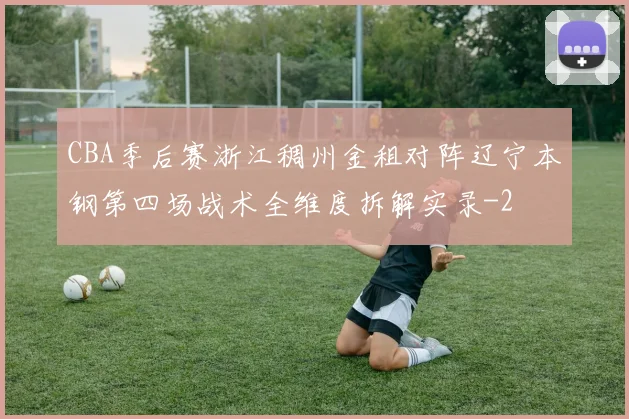 CBA季后赛浙江稠州金租对阵辽宁本钢第四场战术全维度拆解实录